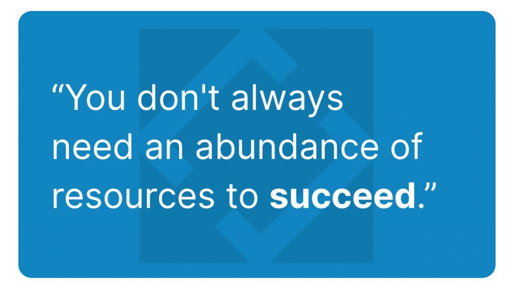 You don't always need an abundance of resources to succeed.