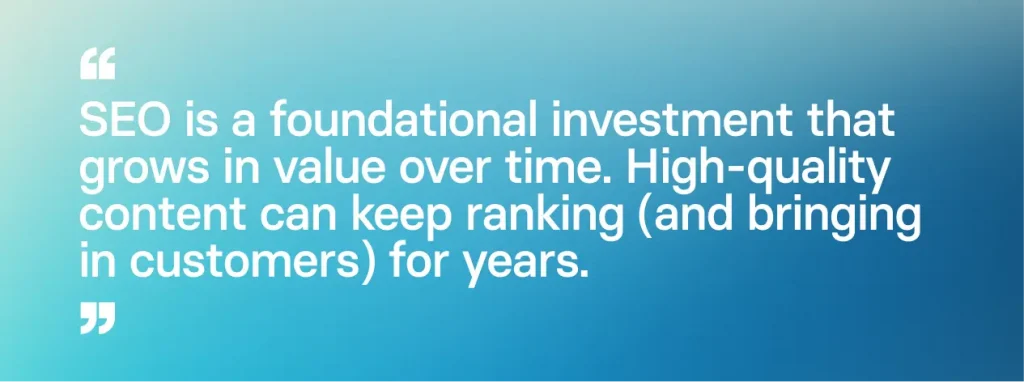 SEO is a foundational investment that grows in value over time.
